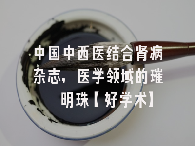 中国中西医结合肾病杂志，医学领域的璀璨明珠【好学术】