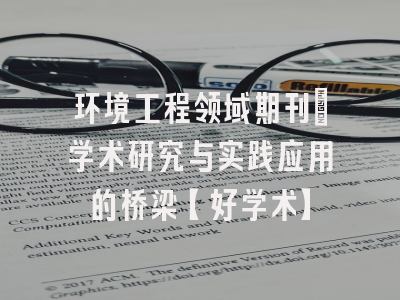 环境工程领域期刊：学术研究与实践应用的桥梁【好学术】