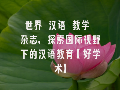 世界 汉语 教学 杂志，探索国际视野下的汉语教育【好学术】