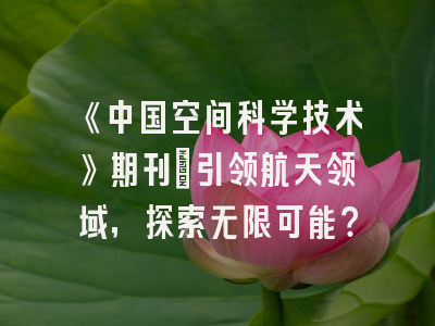 《中国空间科学技术》期刊：引领航天领域，探索无限可能？