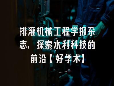 排灌机械工程学报杂志，探索水利科技的前沿【好学术】