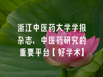 浙江中医药大学学报杂志，中医药研究的重要平台【好学术】
