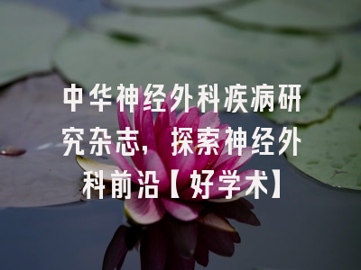 中华神经外科疾病研究杂志，探索神经外科前沿【好学术】