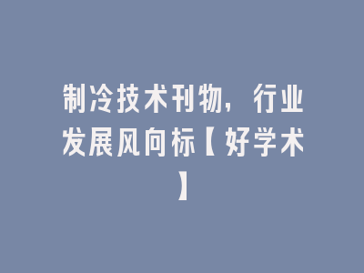 制冷技术刊物，行业发展风向标【好学术】