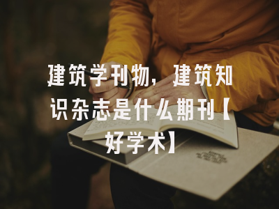 建筑学刊物，建筑知识杂志是什么期刊【好学术】