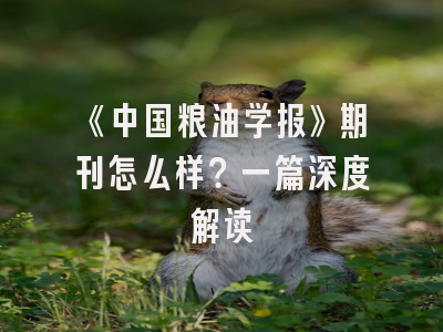 《中国粮油学报》期刊怎么样？一篇深度解读
