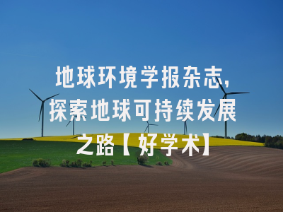 地球环境学报杂志，探索地球可持续发展之路【好学术】