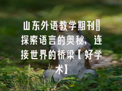 山东外语教学期刊：探索语言的奥秘，连接世界的桥梁【好学术】