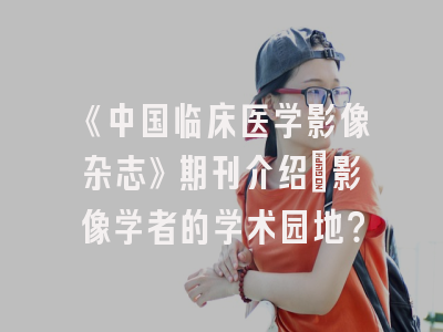 《中国临床医学影像杂志》期刊介绍：影像学者的学术园地？