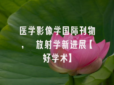 医学影像学国际刊物, 放射学新进展【好学术】