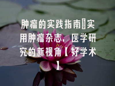 肿瘤的实践指南：实用肿瘤杂志，医学研究的新视角【好学术】