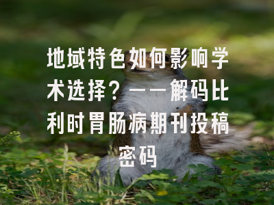 地域特色如何影响学术选择？——解码比利时胃肠病期刊投稿密码