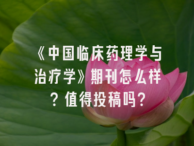 《中国临床药理学与治疗学》期刊怎么样？值得投稿吗？