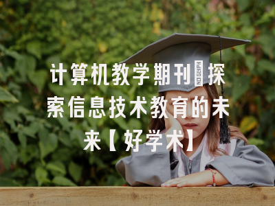 计算机教学期刊：探索信息技术教育的未来【好学术】