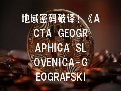 地域密码破译！《ACTA GEOGRAPHICA SLOVENICA-GEOGRAFSKI ZBORNIK》投稿全攻略