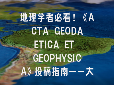 地理学者必看！《ACTA GEODAETICA ET GEOPHYSICA》投稿指南——大地测量与地球物理研究的破局之道