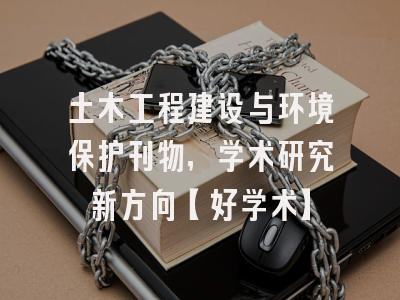 土木工程建设与环境保护刊物，学术研究新方向【好学术】