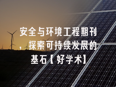 安全与环境工程期刊，探索可持续发展的基石【好学术】