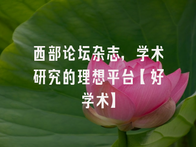 西部论坛杂志，学术研究的理想平台【好学术】