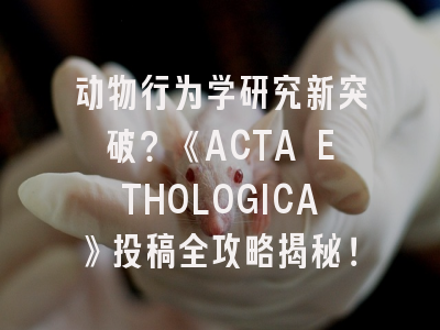 动物行为学研究新突破？《ACTA ETHOLOGICA》投稿全攻略揭秘！