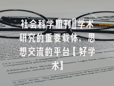 社会科学期刊：学术研究的重要载体，思想交流的平台【好学术】