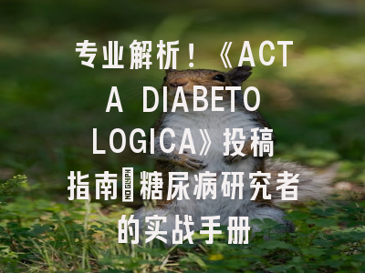 专业解析！《ACTA DIABETOLOGICA》投稿指南_糖尿病研究者的实战手册