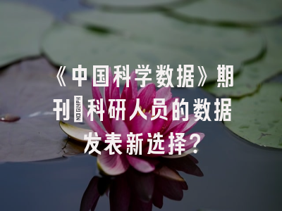 《中国科学数据》期刊：科研人员的数据发表新选择？