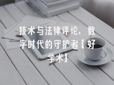 技术与法律评论，数字时代的守护者【好学术】