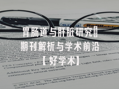 胃肠道与肝脏研究：期刊解析与学术前沿【好学术】