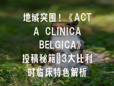 地域突围！《ACTA CLINICA BELGICA》投稿秘籍：3大比利时临床特色解析