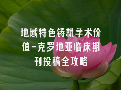 地域特色铸就学术价值-克罗地亚临床期刊投稿全攻略