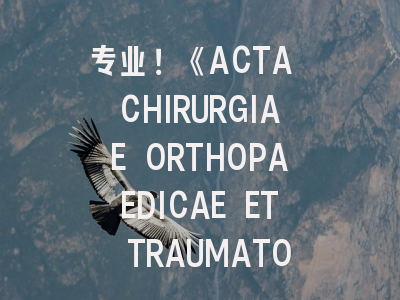 专业！《ACTA CHIRURGIAE ORTHOPAEDICAE ET TRAUMATOLOGIAE CECHOSLOVACA》投稿全攻略
