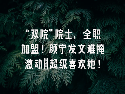 “双院”院士，全职加盟！颜宁发文难掩激动：超级喜欢她！
