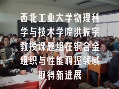 西北工业大学物理科学与技术学院洪振宇教授课题组在铜合金组织与性能调控领域取得新进展