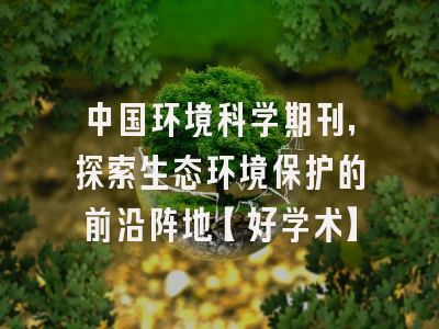 中国环境科学期刊,探索生态环境保护的前沿阵地【好学术】