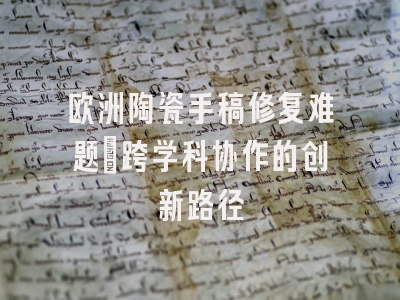 欧洲陶瓷手稿修复难题_跨学科协作的创新路径