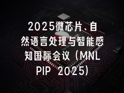 2025微芯片、自然语言处理与智能感知国际会议（MNLPIP 2025）