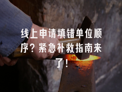 线上申请填错单位顺序？紧急补救指南来了！