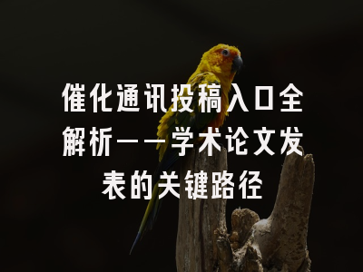 催化通讯投稿入口全解析——学术论文发表的关键路径