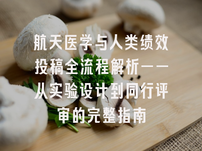 航天医学与人类绩效投稿全流程解析——从实验设计到同行评审的完整指南