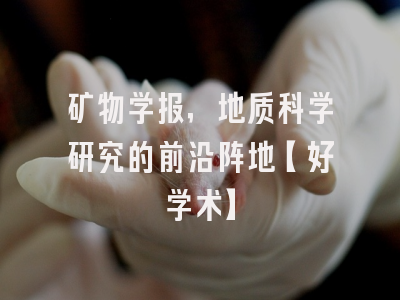 矿物学报，地质科学研究的前沿阵地【好学术】