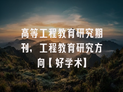 高等工程教育研究期刊，工程教育研究方向【好学术】