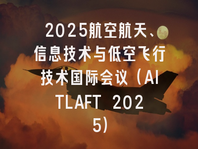 2025航空航天、信息技术与低空飞行技术国际会议（AITLAFT 2025）