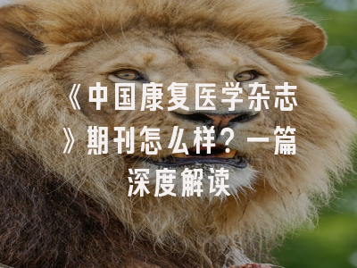 《中国康复医学杂志》期刊怎么样？一篇深度解读