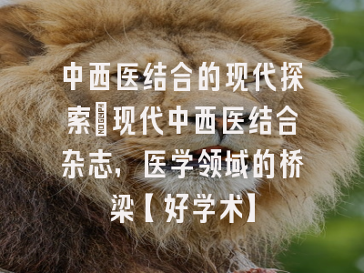 中西医结合的现代探索：现代中西医结合杂志，医学领域的桥梁【好学术】
