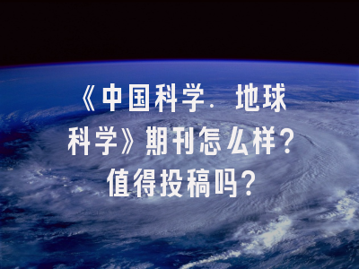 《中国科学. 地球科学》期刊怎么样？值得投稿吗？