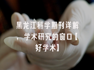 黑龙江科学期刊详解，学术研究的窗口【好学术】