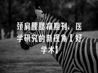 颈肩腰腿痛期刊，医学研究的新视角【好学术】