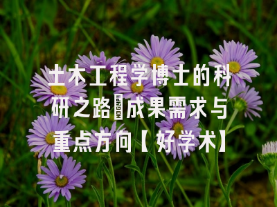 土木工程学博士的科研之路：成果需求与重点方向【好学术】