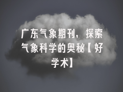 广东气象期刊，探索气象科学的奥秘【好学术】